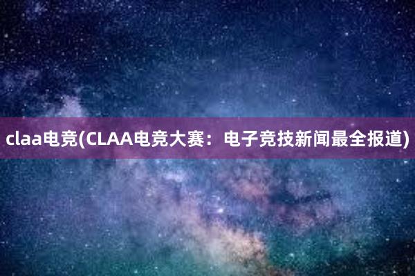 claa电竞(CLAA电竞大赛：电子竞技新闻最全报道)