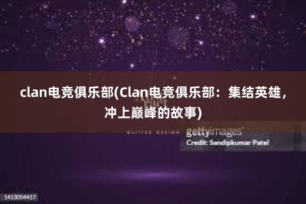 clan电竞俱乐部(Clan电竞俱乐部：集结英雄，冲上巅峰的故事)