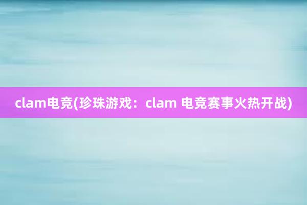 clam电竞(珍珠游戏：clam 电竞赛事火热开战)