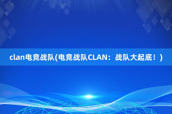 clan电竞战队(电竞战队CLAN：战队大起底！)