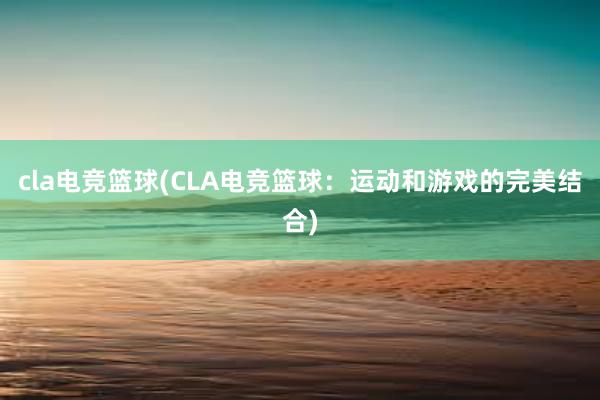 cla电竞篮球(CLA电竞篮球：运动和游戏的完美结合)