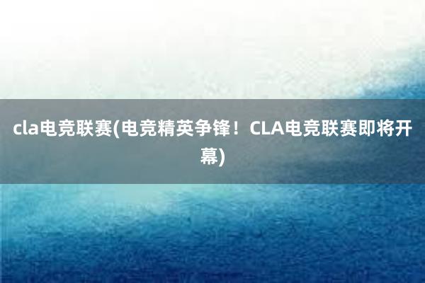 cla电竞联赛(电竞精英争锋！CLA电竞联赛即将开幕)