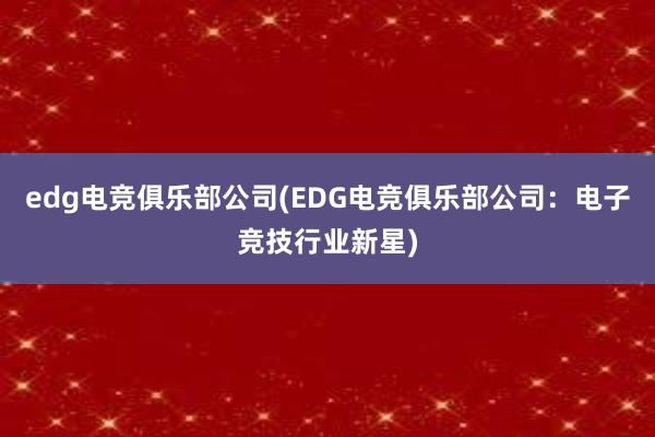 edg电竞俱乐部公司(EDG电竞俱乐部公司：电子竞技行业新星)