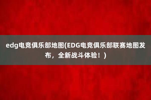 edg电竞俱乐部地图(EDG电竞俱乐部联赛地图发布，全新战斗体验！)