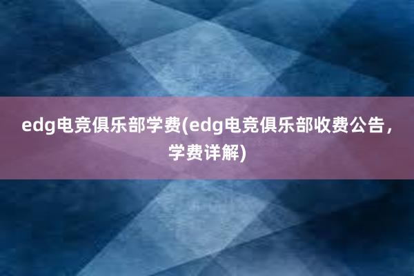 edg电竞俱乐部学费(edg电竞俱乐部收费公告，学费详解)