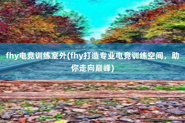 fhy电竞训练室外(fhy打造专业电竞训练空间，助你走向巅峰)