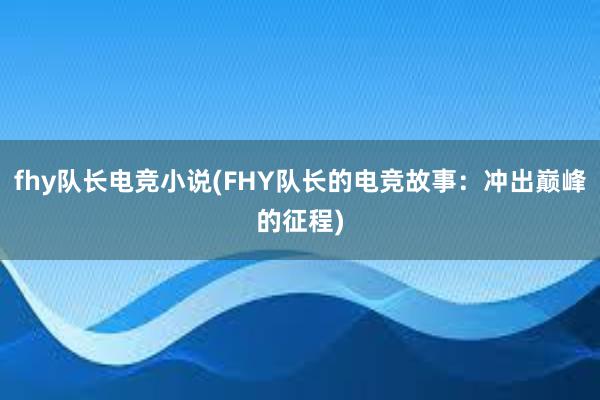 fhy队长电竞小说(FHY队长的电竞故事：冲出巅峰的征程)