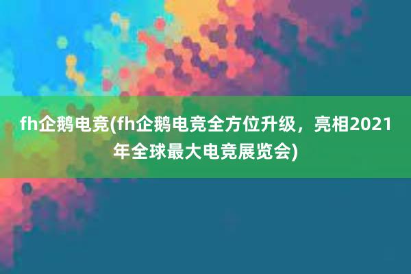 fh企鹅电竞(fh企鹅电竞全方位升级，亮相2021年全球最大电竞展览会)