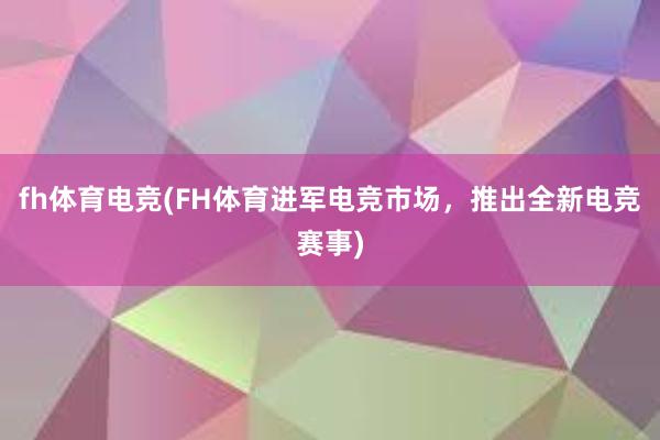 fh体育电竞(FH体育进军电竞市场，推出全新电竞赛事)