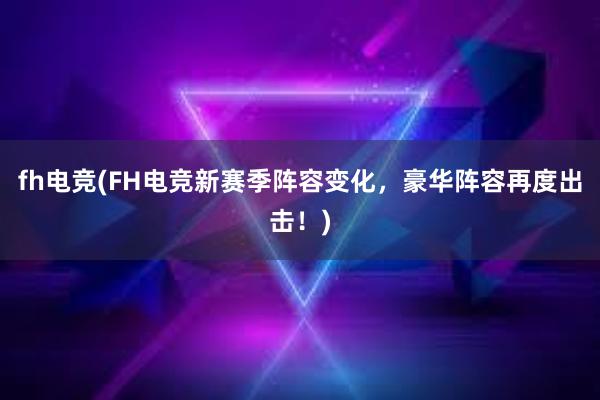 fh电竞(FH电竞新赛季阵容变化，豪华阵容再度出击！)