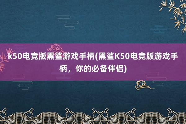 k50电竞版黑鲨游戏手柄(黑鲨K50电竞版游戏手柄，你的必备伴侣)