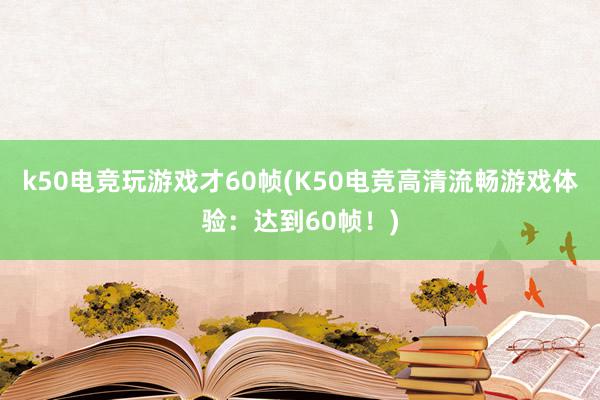 k50电竞玩游戏才60帧(K50电竞高清流畅游戏体验：达到60帧！)