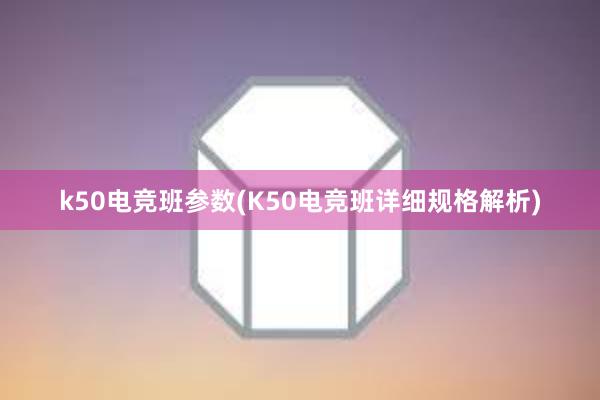 k50电竞班参数(K50电竞班详细规格解析)