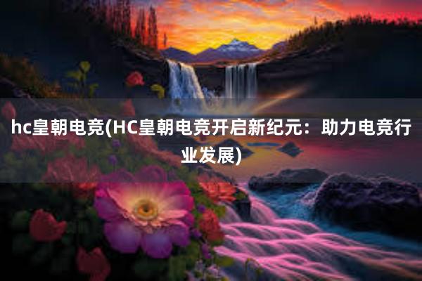 hc皇朝电竞(HC皇朝电竞开启新纪元：助力电竞行业发展)