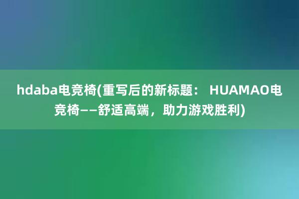 hdaba电竞椅(重写后的新标题： HUAMAO电竞椅——舒适高端，助力游戏胜利)