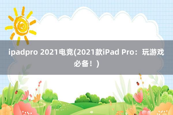 ipadpro 2021电竞(2021款iPad Pro：玩游戏必备！)