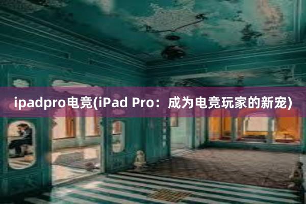 ipadpro电竞(iPad Pro：成为电竞玩家的新宠)