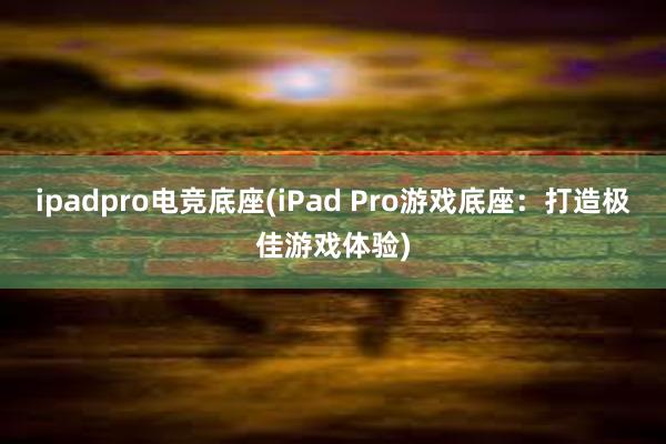 ipadpro电竞底座(iPad Pro游戏底座：打造极佳游戏体验)