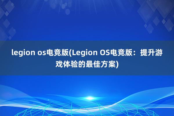 legion os电竞版(Legion OS电竞版：提升游戏体验的最佳方案)