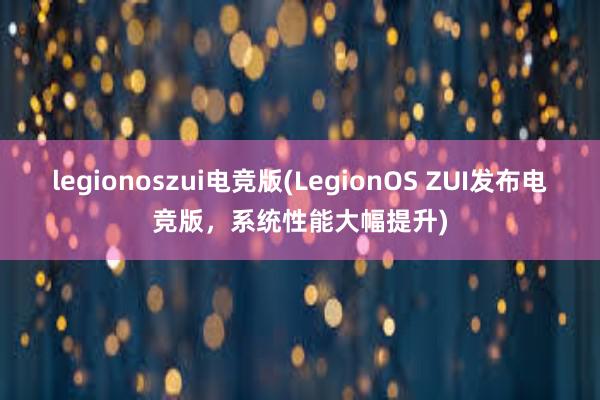 legionoszui电竞版(LegionOS ZUI发布电竞版，系统性能大幅提升)