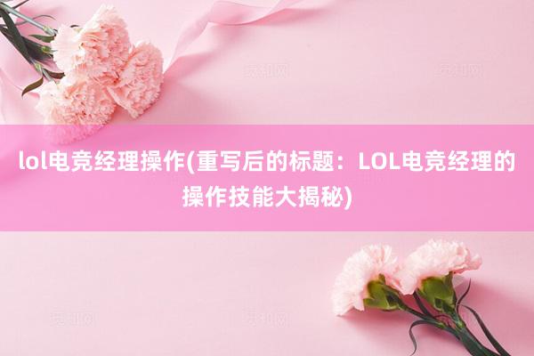 lol电竞经理操作(重写后的标题：LOL电竞经理的操作技能大揭秘)