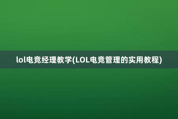 lol电竞经理教学(LOL电竞管理的实用教程)