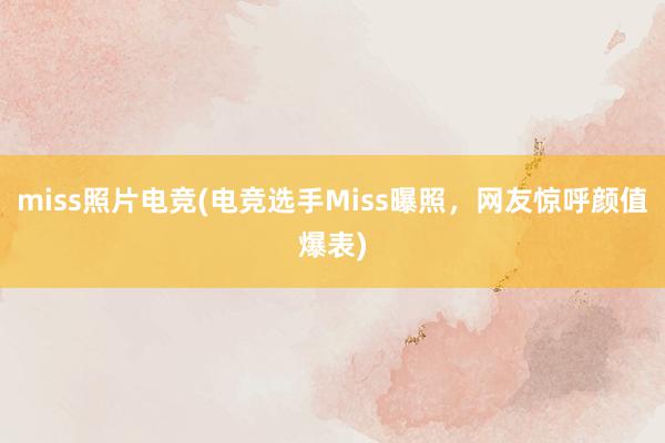 miss照片电竞(电竞选手Miss曝照，网友惊呼颜值爆表)