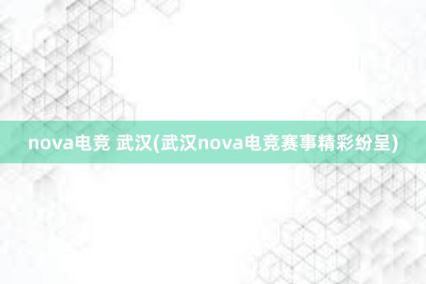 nova电竞 武汉(武汉nova电竞赛事精彩纷呈)