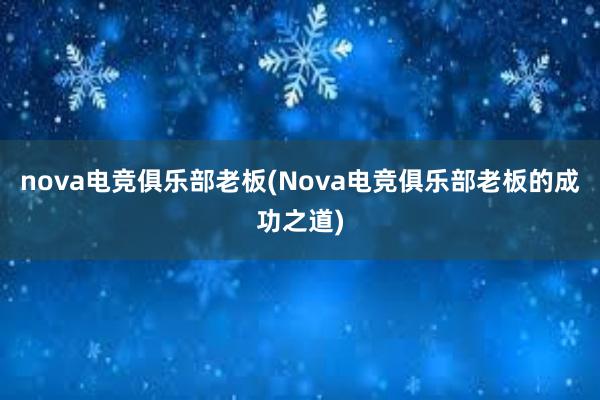 nova电竞俱乐部老板(Nova电竞俱乐部老板的成功之道)