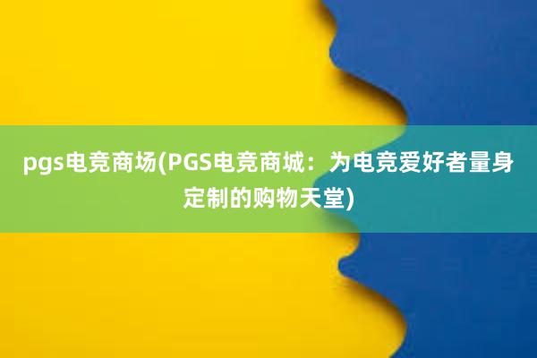 pgs电竞商场(PGS电竞商城：为电竞爱好者量身定制的购物天堂)