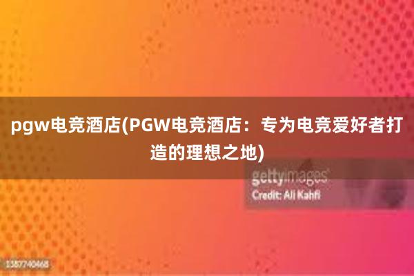 pgw电竞酒店(PGW电竞酒店：专为电竞爱好者打造的理想之地)