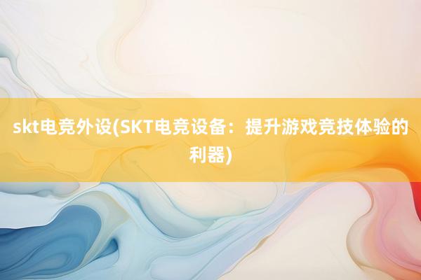 skt电竞外设(SKT电竞设备：提升游戏竞技体验的利器)