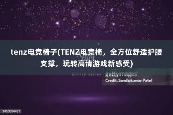 tenz电竞椅子(TENZ电竞椅，全方位舒适护腰支撑，玩转高清游戏新感受)