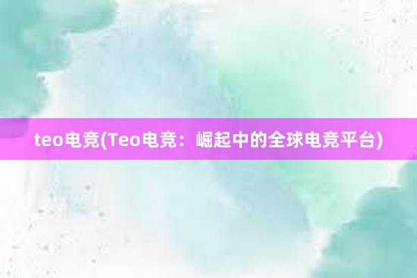 teo电竞(Teo电竞：崛起中的全球电竞平台)