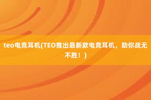 teo电竞耳机(TEO推出最新款电竞耳机，助你战无不胜！)