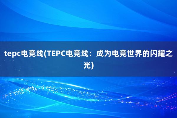 tepc电竞线(TEPC电竞线：成为电竞世界的闪耀之光)