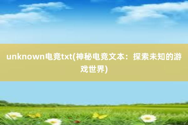 unknown电竞txt(神秘电竞文本：探索未知的游戏世界)