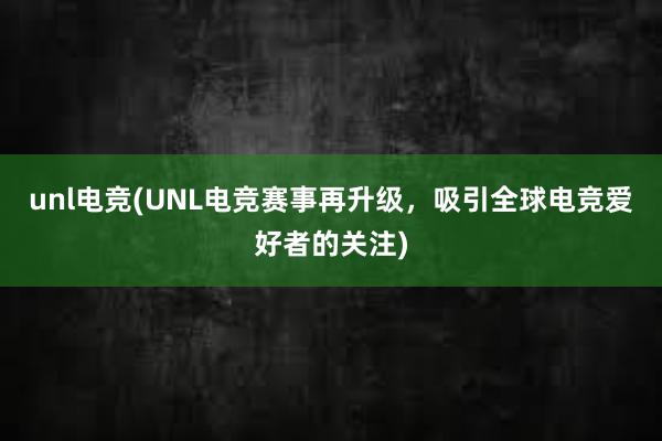 unl电竞(UNL电竞赛事再升级，吸引全球电竞爱好者的关注)