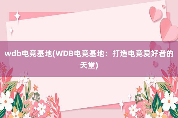 wdb电竞基地(WDB电竞基地：打造电竞爱好者的天堂)