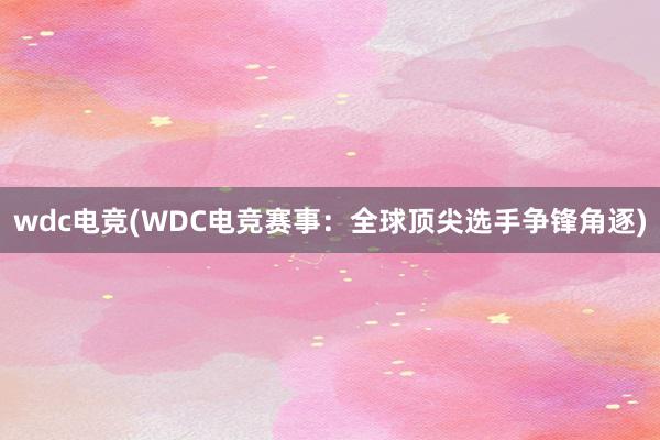 wdc电竞(WDC电竞赛事：全球顶尖选手争锋角逐)