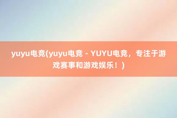 yuyu电竞(yuyu电竞 - YUYU电竞，专注于游戏赛事和游戏娱乐！)