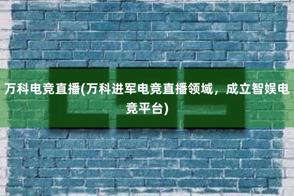 万科电竞直播(万科进军电竞直播领域，成立智娱电竞平台)