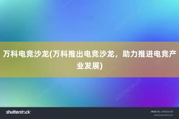 万科电竞沙龙(万科推出电竞沙龙，助力推进电竞产业发展)