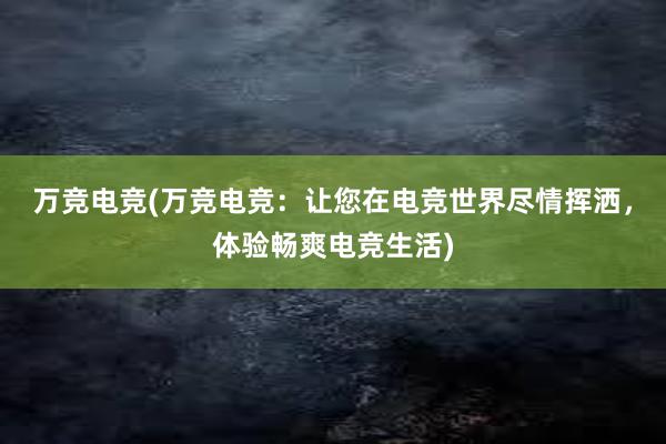 万竞电竞(万竞电竞：让您在电竞世界尽情挥洒，体验畅爽电竞生活)