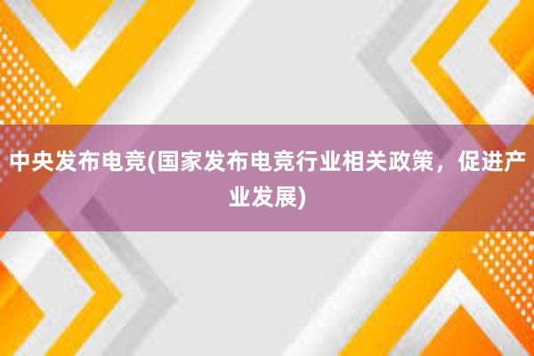 中央发布电竞(国家发布电竞行业相关政策，促进产业发展)