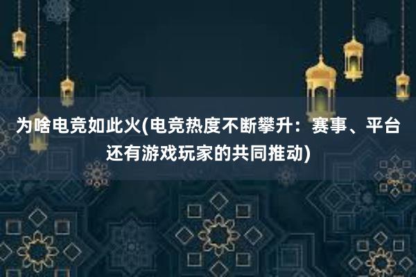 为啥电竞如此火(电竞热度不断攀升：赛事、平台还有游戏玩家的共同推动)