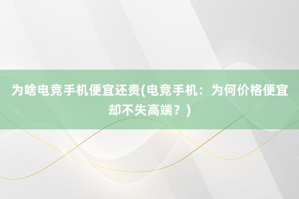 为啥电竞手机便宜还贵(电竞手机：为何价格便宜却不失高端？)