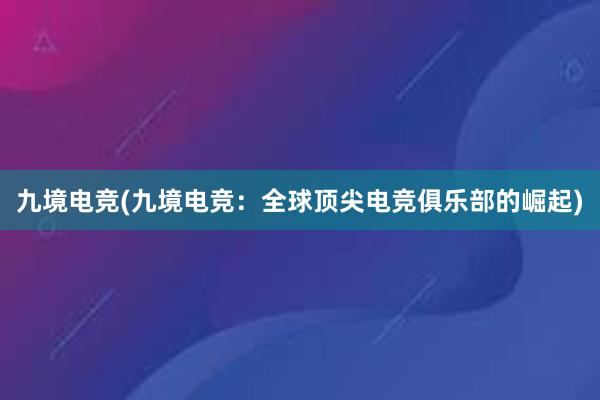 九境电竞(九境电竞：全球顶尖电竞俱乐部的崛起)