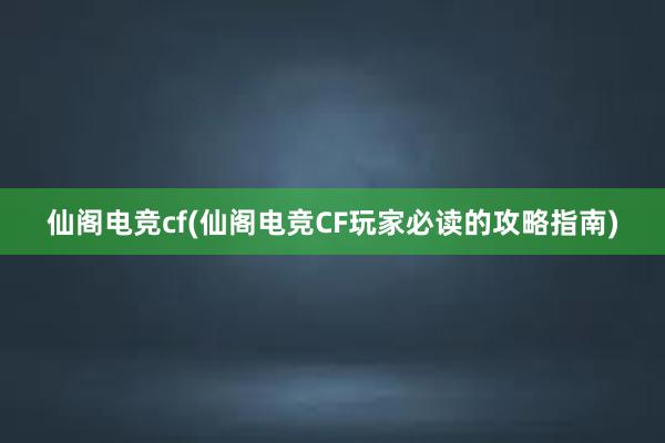 仙阁电竞cf(仙阁电竞CF玩家必读的攻略指南)