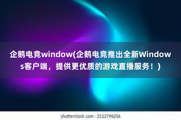 企鹅电竞window(企鹅电竞推出全新Windows客户端，提供更优质的游戏直播服务！)